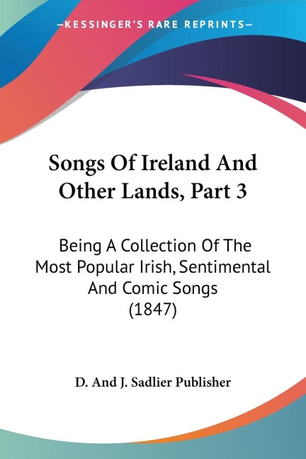 Songs Of Ireland And Other Lands, Part 3: Being A Collection Of The Most Popular Irish, Sentimental And Comic Songs (1847)
