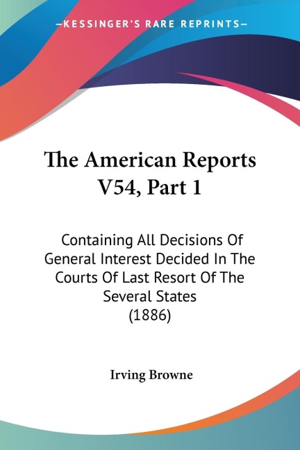 The American Reports V54, Part 1: Containing All Decisions Of General Interest Decided In The Courts Of Last Resort Of The Several States (1886)