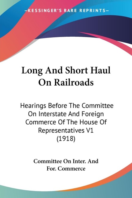 Long And Short Haul On Railroads: Hearings Before The Committee On Interstate And Foreign Commerce Of The House Of Representatives V1 (1918)