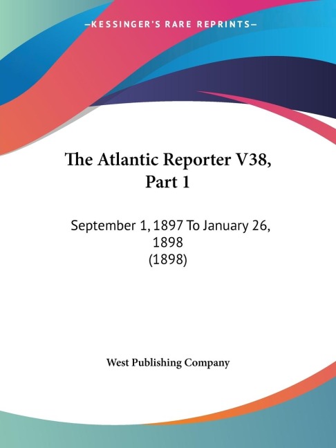 The Atlantic Reporter V38, Part 1: September 1, 1897 To January 26, 1898 (1898)