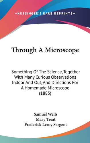 Through A Microscope: Something Of The Science, Together With Many Curious Observations Indoor And Out, And Directions For A Homemade Microscope (1885)