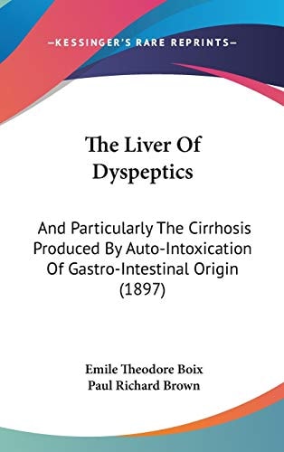 The Liver Of Dyspeptics: And Particularly The Cirrhosis Produced By Auto-Intoxication Of Gastro-Intestinal Origin (1897)