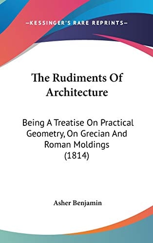 The Rudiments Of Architecture: Being A Treatise On Practical Geometry, On Grecian And Roman Moldings (1814)