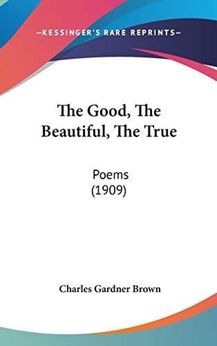 The Good, The Beautiful, The True: Poems (1909)