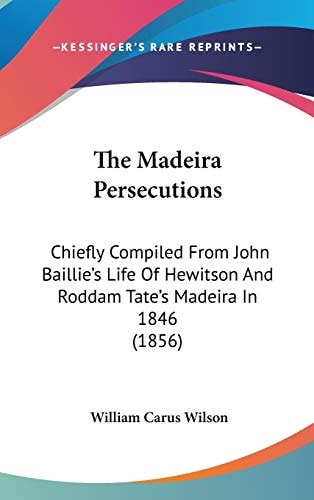 The Madeira Persecutions: Chiefly Compiled From John Baillie's Life Of Hewitson And Roddam Tate's Madeira In 1846 (1856)