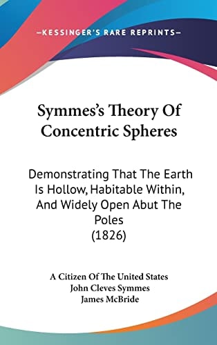 Symmes's Theory Of Concentric Spheres: Demonstrating That The Earth Is Hollow, Habitable Within, And Widely Open Abut The Poles (1826)