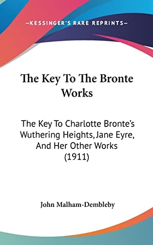 The Key To The Bronte Works: The Key To Charlotte Bronte's Wuthering Heights, Jane Eyre, And Her Other Works (1911)