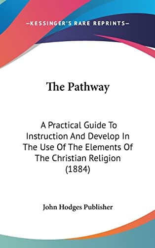The Pathway: A Practical Guide To Instruction And Develop In The Use Of The Elements Of The Christian Religion (1884)
