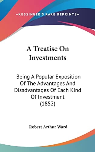 A Treatise On Investments: Being A Popular Exposition Of The Advantages And Disadvantages Of Each Kind Of Investment (1852)