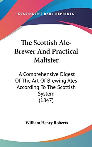 The Scottish Ale-Brewer And Practical Maltster: A Comprehensive Digest Of The Art Of Brewing Ales According To The Scottish System (1847)