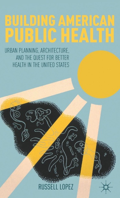 Building American Public Health: Urban Planning, Architecture, and the Quest for Better Health in the United States