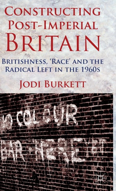 Constructing Post-Imperial Britain: Britishness, 'Race' and the Radical Left in the 1960s