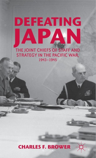 Defeating Japan: The Joint Chiefs of Staff and Strategy in the Pacific War, 1943-1945