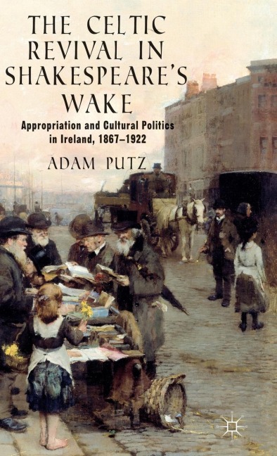 The Celtic Revival in Shakespeare's Wake: Appropriation and Cultural Politics in Ireland, 1867-1922