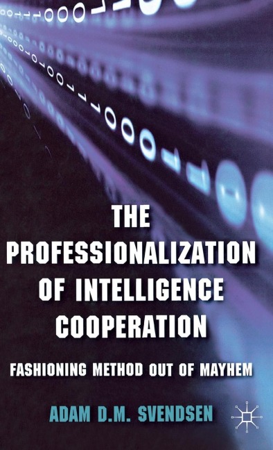 The Professionalization of Intelligence Cooperation: Fashioning Method Out of Mayhem