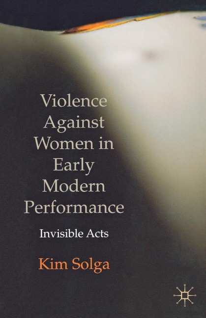 Violence Against Women in Early Modern Performance: Invisible Acts
