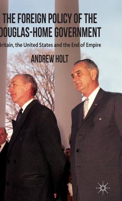 The Foreign Policy of the Douglas-Home Government: Britain, the United States and the End of Empire