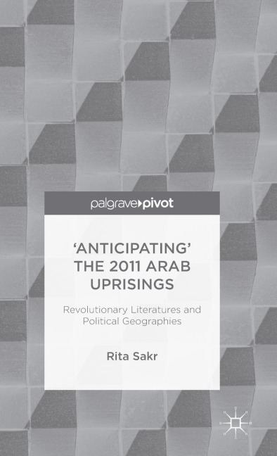 Anticipating the 2011 Arab Uprisings: Revolutionary Literatures and Political Geographies