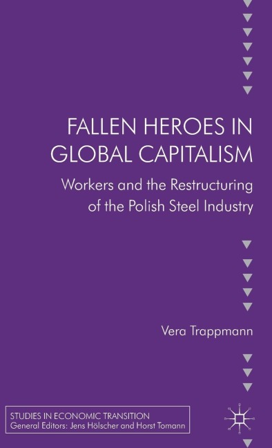 Fallen Heroes in Global Capitalism: Workers and the Restructuring of the Polish Steel Industry