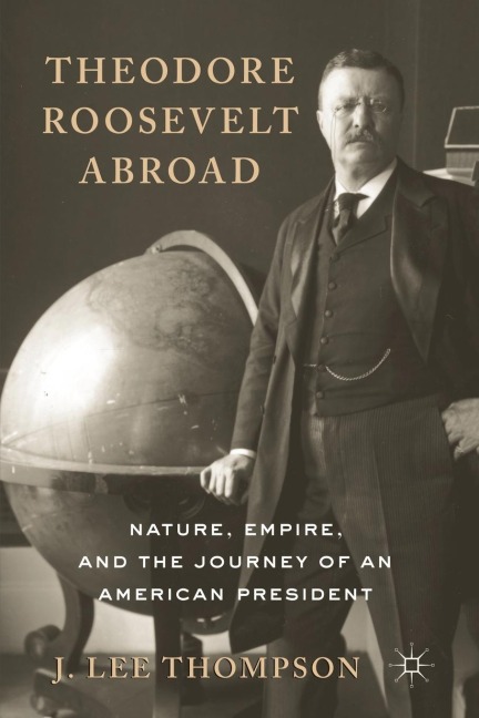 Theodore Roosevelt Abroad: Nature, Empire, and the Journey of an American President