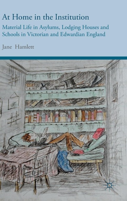 At Home in the Institution: Material Life in Asylums, Lodging Houses and Schools in Victorian and Edwardian England