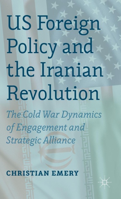 US Foreign Policy and the Iranian Revolution: The Cold War Dynamics of Engagement and Strategic Alliance