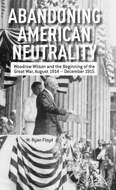 Abandoning American Neutrality: Woodrow Wilson and the Beginning of the Great War, August 1914 - December 1915