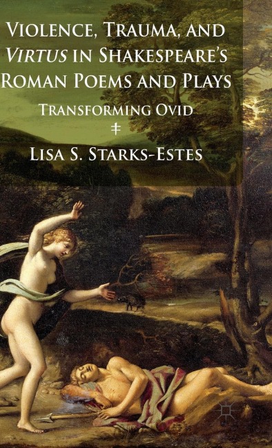 Violence, Trauma, and Virtus in Shakespeare's Roman Poems and Plays: Transforming Ovid
