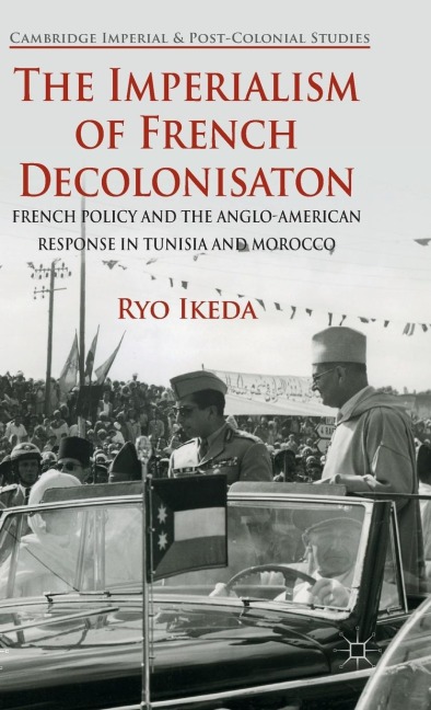 The Imperialism of French Decolonisaton: French Policy and the Anglo-American Response in Tunisia and Morocco