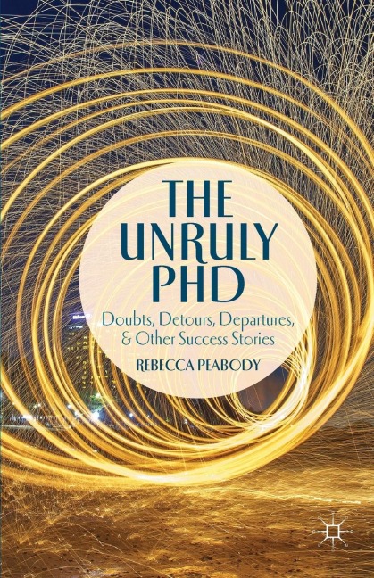 The Unruly PhD: Doubts, Detours, Departures, and Other Success Stories