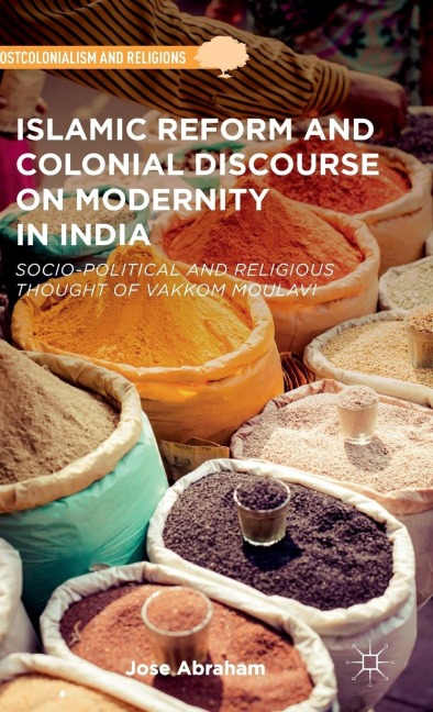 Islamic Reform and Colonial Discourse on Modernity in India: Socio-Political and Religious Thought of Vakkom Moulavi