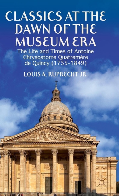 Classics at the Dawn of the Museum Era: The Life and Times of Antoine Chrysostome Quatremère de Quincy (1755-1849)