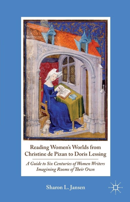 Reading Womens Worlds from Christine de Pizan to Doris Lessing: A Guide to Six Centuries of Women Writers Imagining Rooms of Their Own