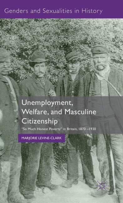 Unemployment, Welfare, and Masculine Citizenship: So Much Honest Poverty in Britain, 1870-1930