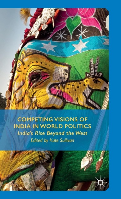 Competing Visions of India in World Politics: Indias Rise Beyond the West