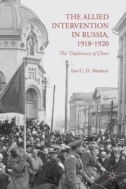 The Allied Intervention in Russia, 1918-1920: The Diplomacy of Chaos