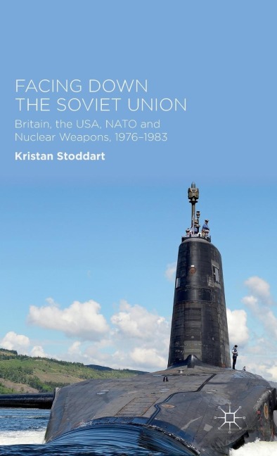 Facing Down the Soviet Union: Britain, the Usa, NATO and Nuclear Weapons, 1976-1983