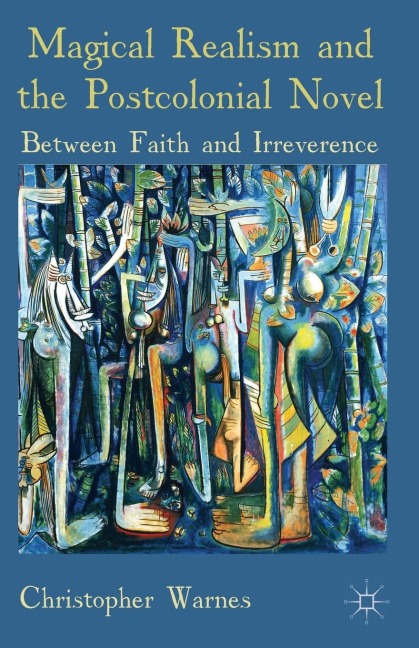 Magical Realism and the Postcolonial Novel: Between Faith and Irreverence