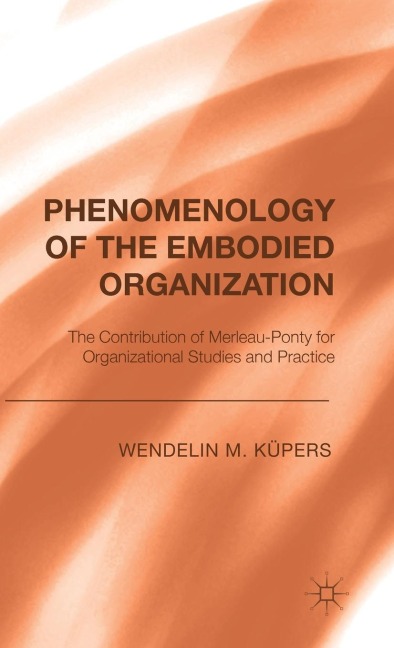 Phenomenology of the Embodied Organization: The Contribution of Merleau-Ponty for Organizational Studies and Practice