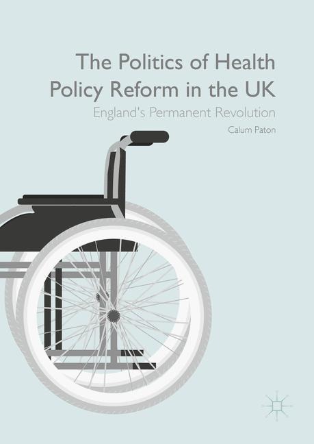 The Politics of Health Policy Reform in the UK: Englands Permanent Revolution