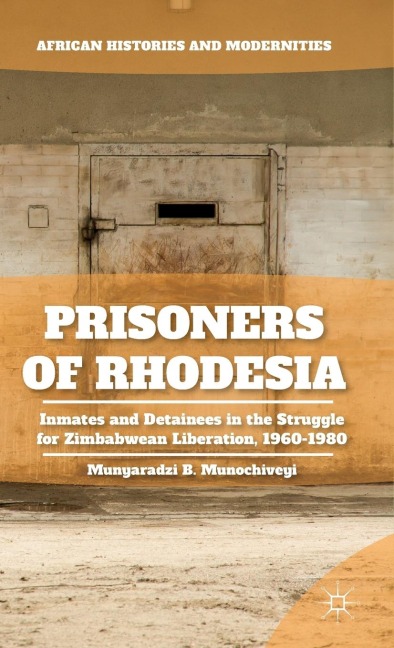 Prisoners of Rhodesia: Inmates and Detainees in the Struggle for Zimbabwean Liberation, 1960-1980