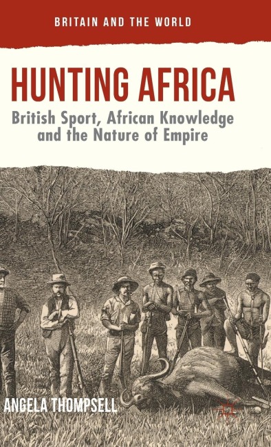 Hunting Africa: British Sport, African Knowledge and the Nature of Empire