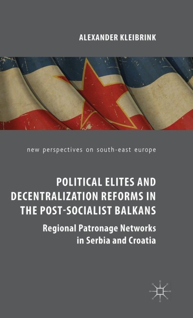 Political Elites and Decentralization Reforms in the Post-Socialist Balkans: Regional Patronage Networks in Serbia and Croatia