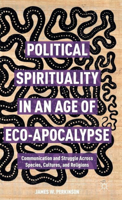 Political Spirituality in an Age of Eco-Apocalypse: Essays in Communication and Struggle Across Species, Cultures, and Religions