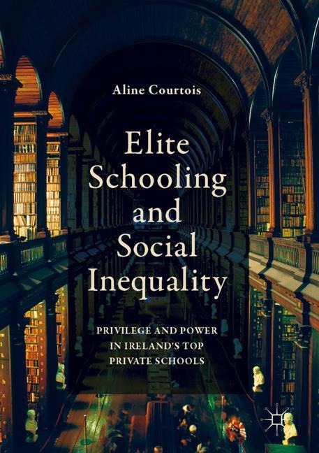 Elite Schooling and Social Inequality: Privilege and Power in Irelands Top Private Schools