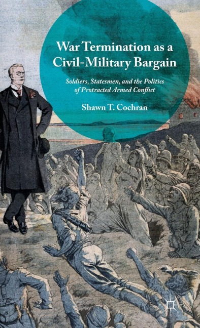 War Termination as a Civil-Military Bargain: Soldiers, Statesmen, and the Politics of Protracted Armed Conflict