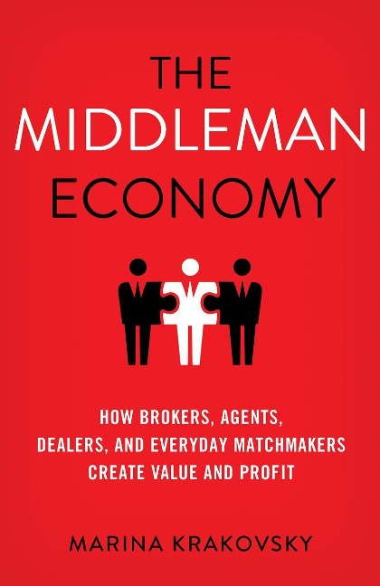 The Middleman Economy: How Brokers, Agents, Dealers, and Everyday Matchmakers Create Value and Profit