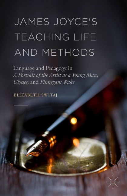 James Joyces Teaching Life and Methods: Language and Pedagogy in A Portrait of the Artist as a Young Man, Ulysses, and Finnegans Wake