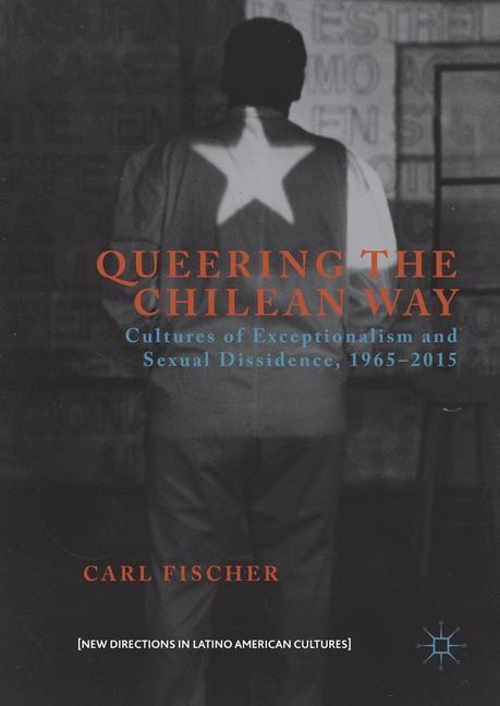Queering the Chilean Way: Cultures of Exceptionalism and Sexual Dissidence, 1965-2015