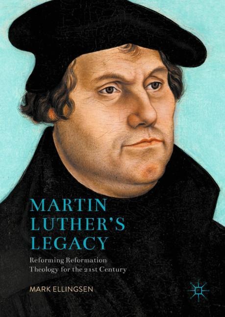Martin Luthers Legacy: Reforming Reformation Theology for the 21st Century